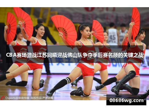 CBA赛场激战江苏同曦迎战佛山队争夺季后赛名额的关键之战