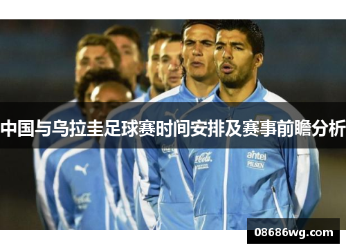 中国与乌拉圭足球赛时间安排及赛事前瞻分析