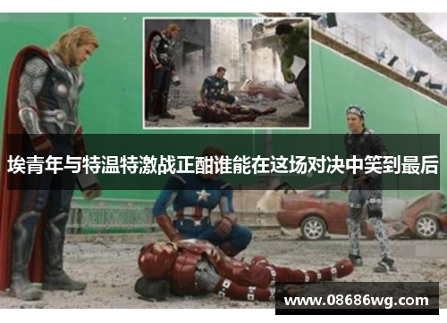 埃青年与特温特激战正酣谁能在这场对决中笑到最后