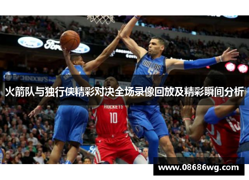 火箭队与独行侠精彩对决全场录像回放及精彩瞬间分析