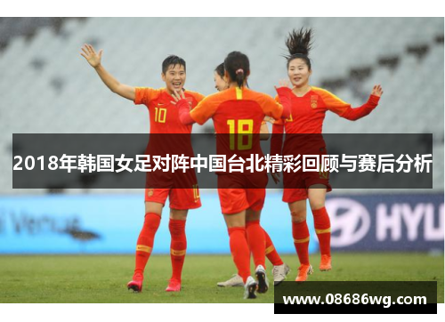 2018年韩国女足对阵中国台北精彩回顾与赛后分析