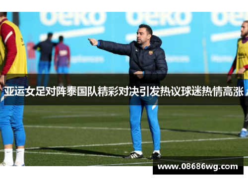 亚运女足对阵泰国队精彩对决引发热议球迷热情高涨