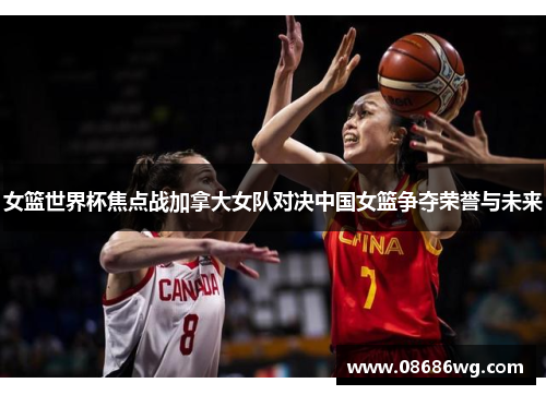 女篮世界杯焦点战加拿大女队对决中国女篮争夺荣誉与未来