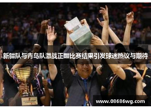 新疆队与青岛队激战正酣比赛结果引发球迷热议与期待