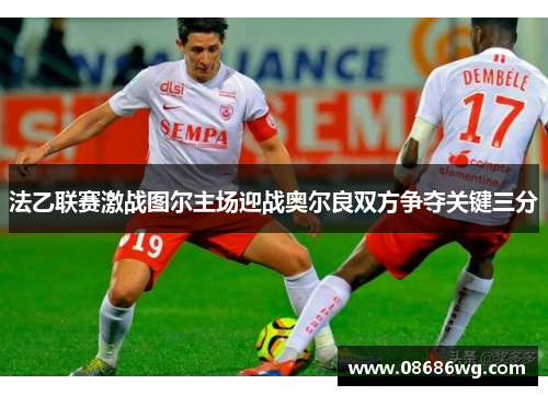 法乙联赛激战图尔主场迎战奥尔良双方争夺关键三分